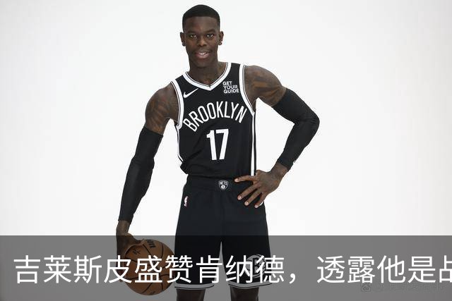 吉莱斯皮盛赞肯纳德，透露他是战术核心的宝藏球员