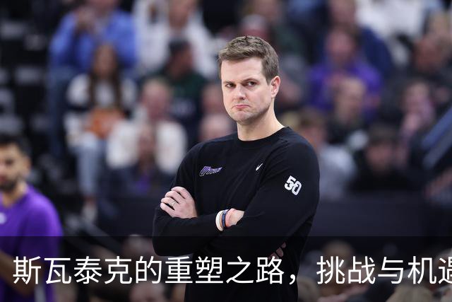 斯瓦泰克的重塑之路，挑战与机遇并存！
